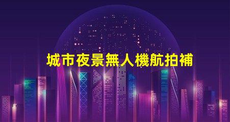 城市夜景無人機航拍補光, 大片秘籍揭曉